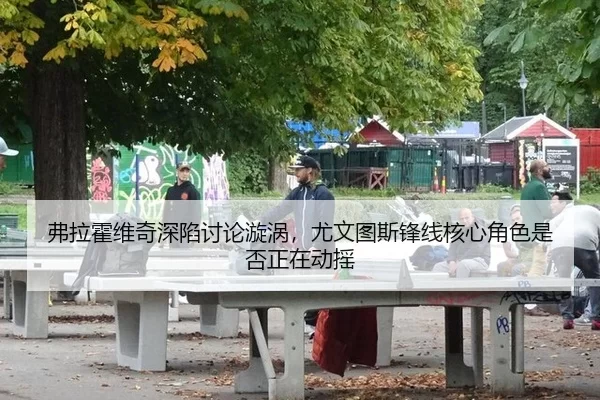 弗拉霍维奇深陷讨论漩涡，尤文图斯锋线核心角色是否正在动摇