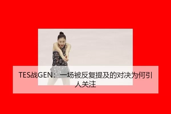 TES战GEN：一场被反复提及的对决为何引人关注